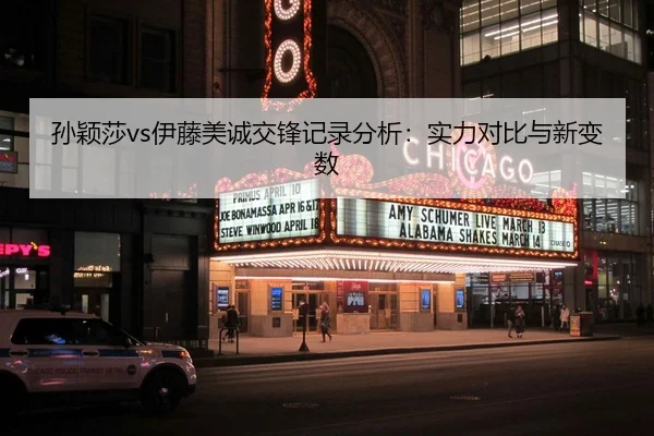 孙颖莎vs伊藤美诚交锋记录分析：实力对比与新变数